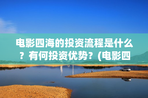 电影四海的投资流程是什么？有何投资优势？(电影四海成本多少)