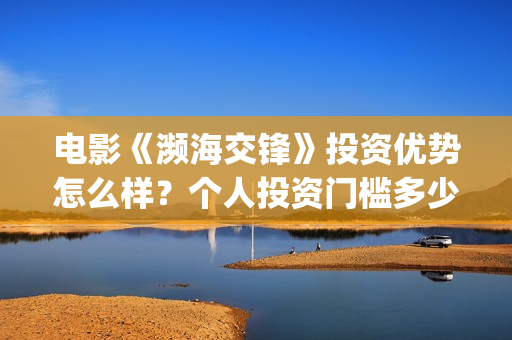 电影《濒海交锋》投资优势怎么样？个人投资门槛多少？怎么参与？(电影《濒海交锋》在线看)