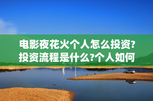 电影夜花火个人怎么投资?投资流程是什么?个人如何参与?(夜花火 电影份额)