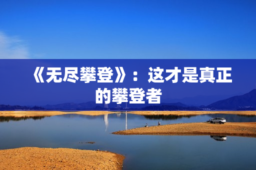 《无尽攀登》：这才是真正的攀登者