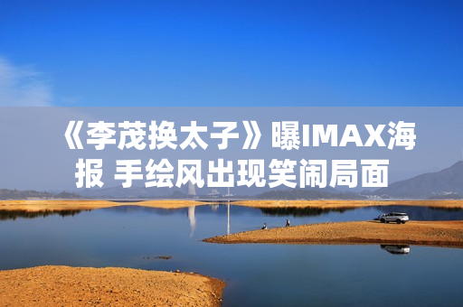 《李茂换太子》曝IMAX海报 手绘风出现笑闹局面