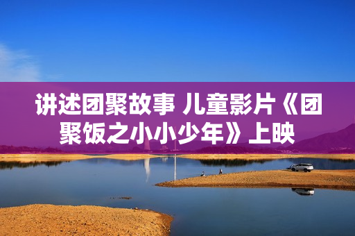 讲述团聚故事 儿童影片《团聚饭之小小少年》上映