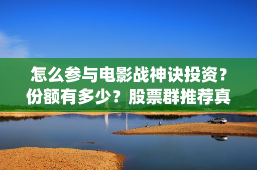 怎么参与电影战神诀投资？份额有多少？股票群推荐真实吗？(怎么参演电影)