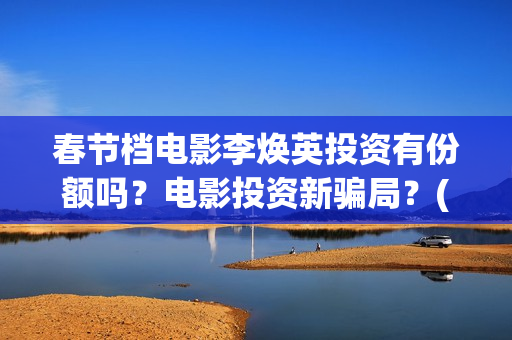春节档电影李焕英投资有份额吗？电影投资新骗局？(春节票房李焕英)