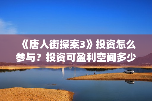 《唐人街探案3》投资怎么参与？投资可盈利空间多少？会再次撤档吗？(《唐人街探案3》免费)