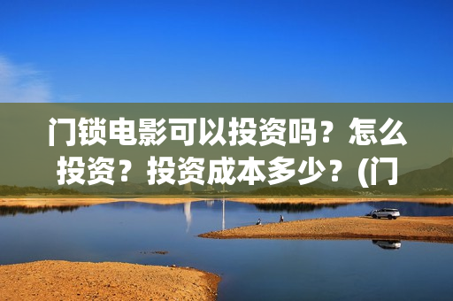 门锁电影可以投资吗？怎么投资？投资成本多少？(门锁电影在哪个平台看)