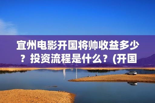 宜州电影开国将帅收益多少?投资流程是什么?(开国将军电影大全) 宜州电影开国将帅收益多少?投资流程是什么?(开国将军电影大全)