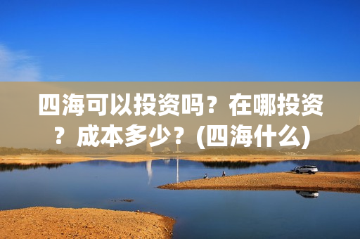 四海可以投资吗？在哪投资？成本多少？(四海什么)