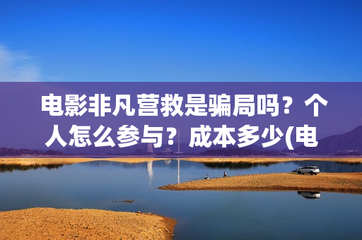  电影非凡营救是骗局吗？个人怎么参与？成本多少(电影非凡营救二)