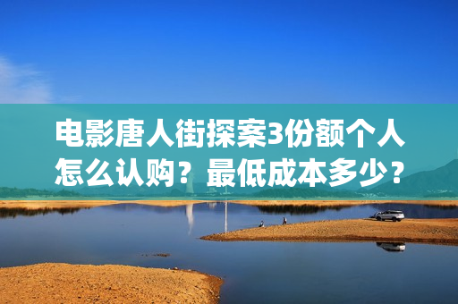 电影唐人街探案3份额个人怎么认购？最低成本多少？(电影唐人街探案1完整版)