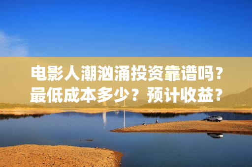 电影人潮汹涌投资靠谱吗？最低成本多少？预计收益？(影片人潮汹涌)