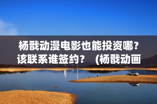 杨戬动漫电影也能投资哪？该联系谁签约？  (杨戬动画电影上映时间)