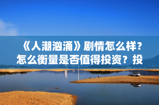 《人潮汹涌》剧情怎么样？怎么衡量是否值得投资？投资门槛多少？(人潮汹涌,预告片)