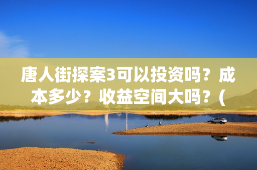 唐人街探案3可以投资吗？成本多少？收益空间大吗？(唐人街探案3bjm)