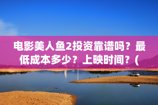 电影美人鱼2投资靠谱吗？最低成本多少？上映时间？(美人鱼2完整版)