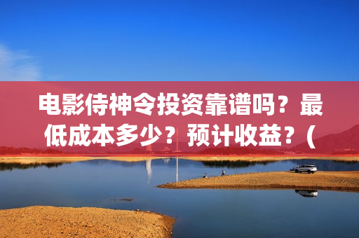 电影侍神令投资靠谱吗？最低成本多少？预计收益？(侍神令电影编剧)
