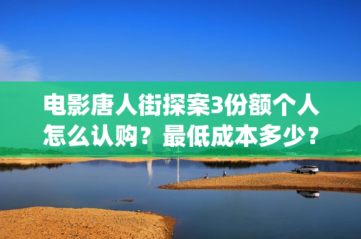 电影唐人街探案3份额个人怎么认购？最低成本多少？(电影唐人街探案3)