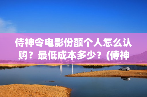 侍神令电影份额个人怎么认购？最低成本多少？(侍神令电影情节)