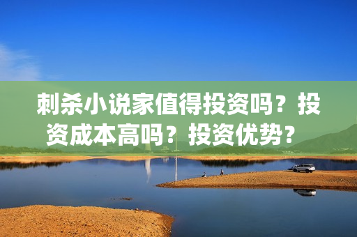 刺杀小说家值得投资吗？投资成本高吗？投资优势？  (刺杀小说家到底值不值得看)