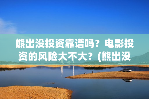 熊出没投资靠谱吗？电影投资的风险大不大？(熊出没投资商)