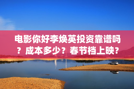 电影你好李焕英投资靠谱吗？成本多少？春节档上映？(电影你好李焕英主题曲)