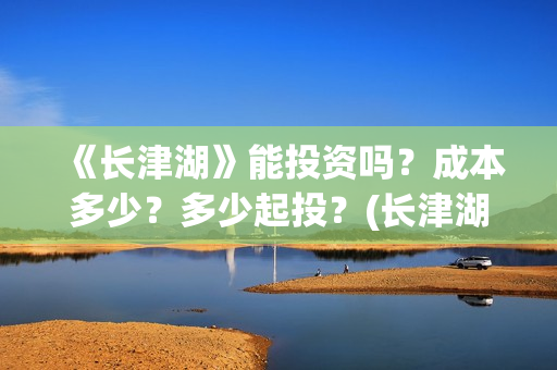 《长津湖》能投资吗？成本多少？多少起投？(长津湖是否删减)