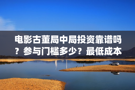电影古董局中局投资靠谱吗？参与门槛多少？最低成本？(电影古董局中局在线观看)