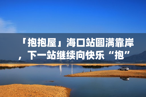 「抱抱屋」海口站圆满靠岸，下一站继续向快乐“抱”到！(播放抱抱)