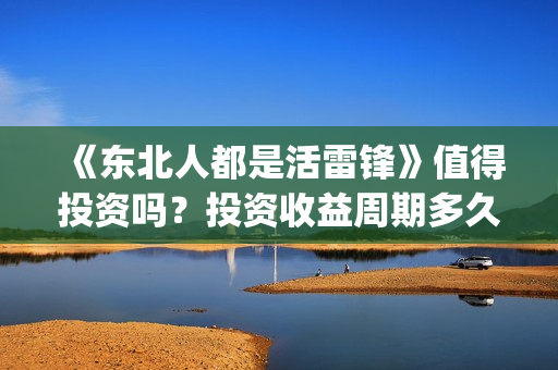 《东北人都是活雷锋》值得投资吗?投资收益周期多久?(东北人都是活雷锋电视剧) 《东北人都是活雷锋》值得投资吗?投资收益周期多久?(东北人都是活雷锋电视剧)