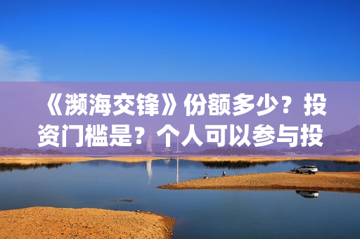 《濒海交锋》份额多少？投资门槛是？个人可以参与投资吗？(濒海交锋是哪家公司出品)
