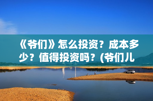 《爷们》怎么投资?成本多少?值得投资吗?(爷们儿哪里可以播放) 《爷们》怎么投资?成本多少?值得投资吗?(爷们儿哪里可以播放)