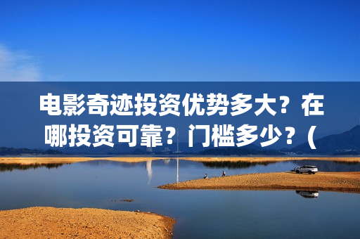 电影奇迹投资优势多大？在哪投资可靠？门槛多少？(电影《奇迹》剧组)