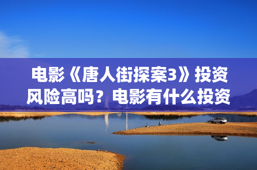 电影《唐人街探案3》投资风险高吗？电影有什么投资亮点？值得投资吗？(电影唐人街探案5免费)