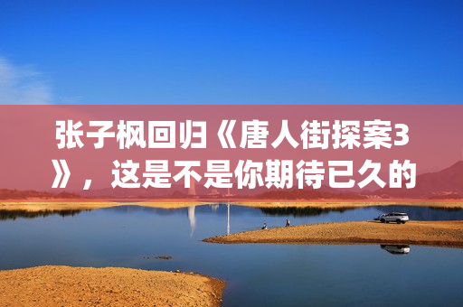 张子枫回归《唐人街探案3》，这是不是你期待已久的电影(张子枫 tf)