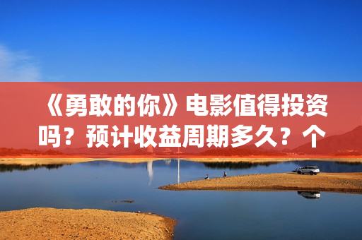 《勇敢的你》电影值得投资吗?预计收益周期多久?个人怎么参与投资?(勇敢的你在线观看) 《勇敢的你》电影值得投资吗?预计收益周期多久?个人怎么参与投资?(勇敢的你在线观看)
