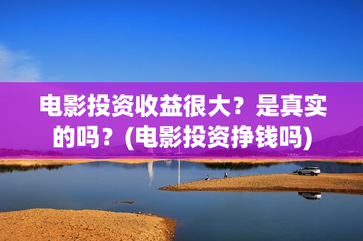 电影投资收益很大?是真实的吗?(电影投资挣钱吗) 电影投资收益很大?是真实的吗?(电影投资挣钱吗)