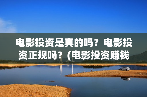 电影投资是真的吗？电影投资正规吗？(电影投资赚钱是真的吗)