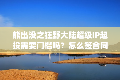 熊出没之狂野大陆超级IP起投需要门槛吗？怎么签合同？(熊出没之狂野大陆电影免费播放)