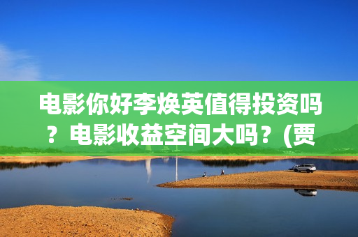 电影你好李焕英值得投资吗？电影收益空间大吗？(贾玲电影你好李焕英)