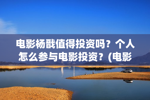 电影杨戬值得投资吗？个人怎么参与电影投资？(电影杨戬投资风险大吗?)
