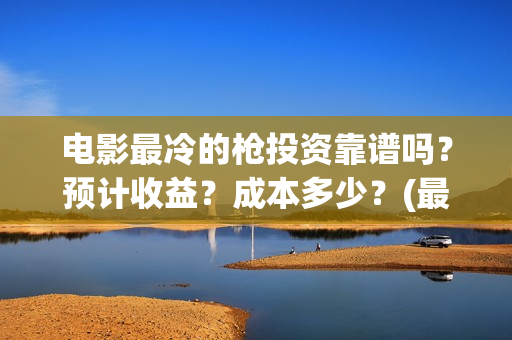 电影最冷的枪投资靠谱吗?预计收益?成本多少?(最冷的枪上映) 电影最冷的枪投资靠谱吗?预计收益?成本多少?(最冷的枪上映)