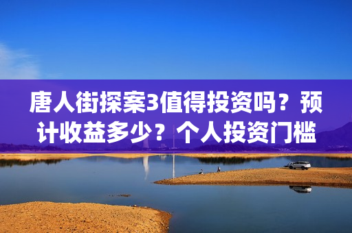 唐人街探案3值得投资吗?预计收益多少?个人投资门槛高吗?(唐人街探案3到底好不好) 唐人街探案3值得投资吗?预计收益多少?个人投资门槛高吗?(唐人街探案3到底好不好)