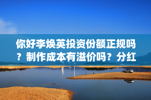 你好李焕英投资份额正规吗？制作成本有溢价吗？分红周期多久？(你好李焕英投资了多钱)