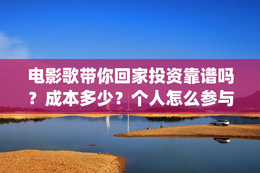 电影歌带你回家投资靠谱吗？成本多少？个人怎么参与(电影歌带你回家完整版)