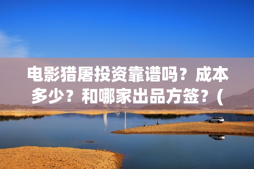 电影猎屠投资靠谱吗？成本多少？和哪家出品方签？(猎屠电影出品方)
