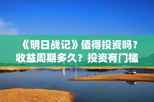 《明日战记》值得投资吗?收益周期多久?投资有门槛吗?(明日战记成本) 《明日战记》值得投资吗?收益周期多久?投资有门槛吗?(明日战记成本)