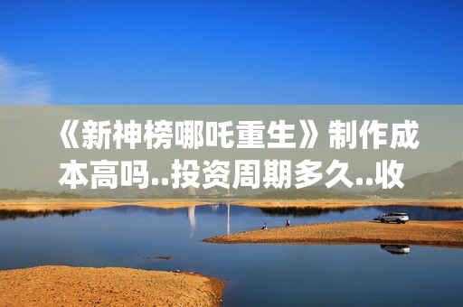 《新神榜哪吒重生》制作成本高吗..投资周期多久..收益有保障吗？(新神榜哪吒重生粤语版)