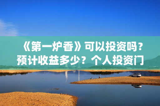 《第一炉香》可以投资吗?预计收益多少?个人投资门槛是?(第一炉香解读 知乎) 《第一炉香》可以投资吗?预计收益多少?个人投资门槛是?(第一炉香解读 知乎)