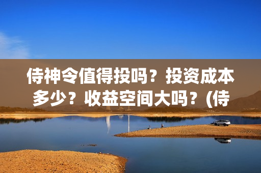 侍神令值得投吗？投资成本多少？收益空间大吗？(侍神令有ssr吗)