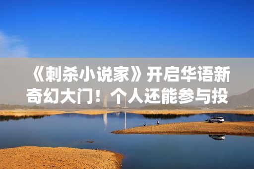 《刺杀小说家》开启华语新奇幻大门!个人还能参与投资吗? (刺杀小说家小说原著) 《刺杀小说家》开启华语新奇幻大门!个人还能参与投资吗? (刺杀小说家小说原著)